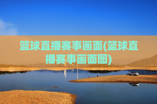 篮球直播赛事画面(篮球直播赛事画面图)