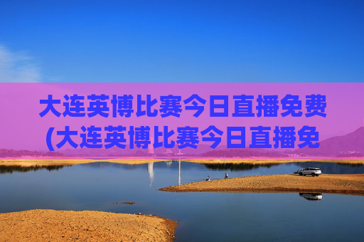大连英博比赛今日直播免费(大连英博比赛今日直播免费青岛海牛对大连英博直播)