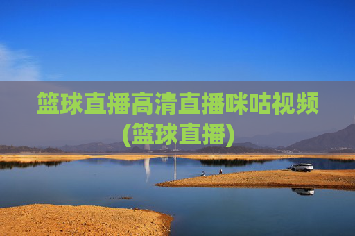 篮球直播高清直播咪咕视频(篮球直播)