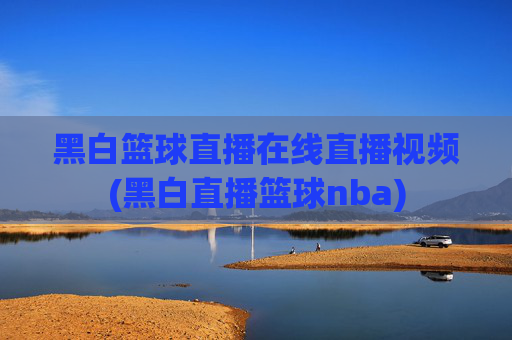 黑白篮球直播在线直播视频(黑白直播篮球nba)