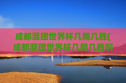 成都混团世界杯几局几胜(成都混团世界杯几局几胜啊)