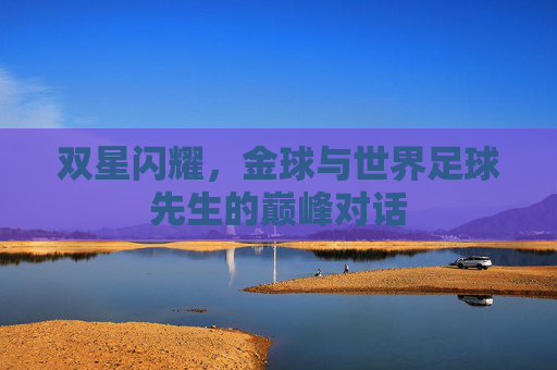 双星闪耀,金球与世界足球先生的巅峰对话