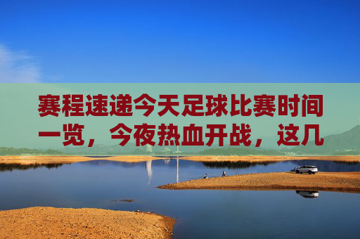 赛程速递今天足球比赛时间一览，今夜热血开战，这几场绝对不能错过！