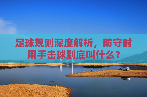 足球规则深度解析,防守时用手击球到底叫什么?
