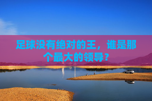 足球没有绝对的王，谁是那个最大的领导？