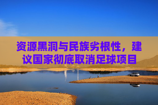资源黑洞与民族劣根性,建议国家彻底取消足球项目