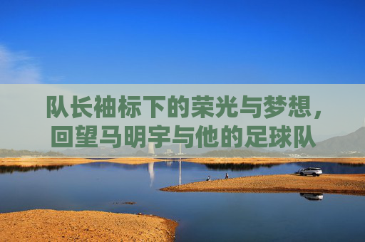 队长袖标下的荣光与梦想，回望马明宇与他的足球队