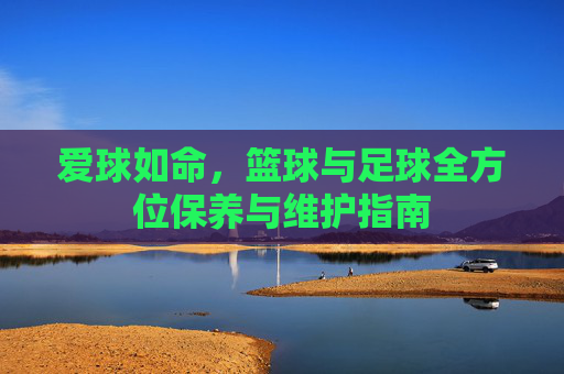 爱球如命,篮球与足球全方位保养与维护指南