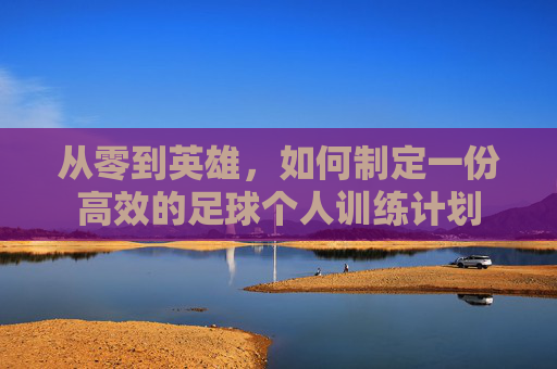 从零到英雄,如何制定一份高效的足球个人训练计划