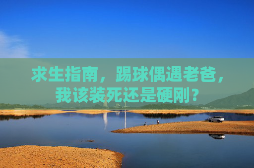 求生指南,踢球偶遇老爸,我该装死还是硬刚?