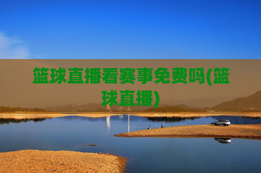 篮球直播看赛事免费吗(篮球直播)