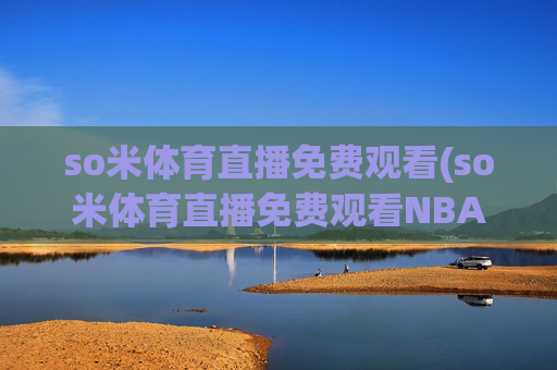 so米体育直播免费观看(so米体育直播免费观看NBA)(1)