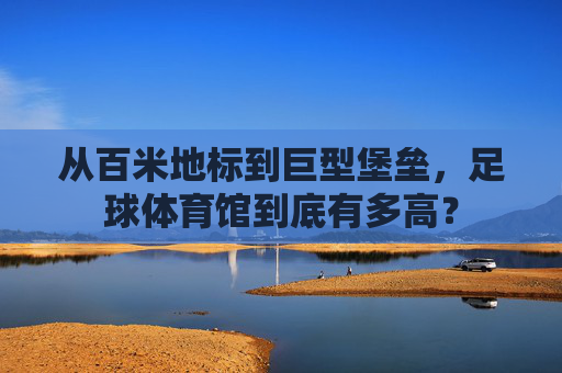 从百米地标到巨型堡垒,足球体育馆到底有多高?