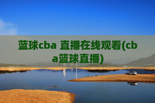 蓝球cba 直播在线观看(cba篮球直播)