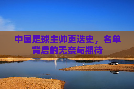 中国足球主帅更迭史，名单背后的无奈与期待