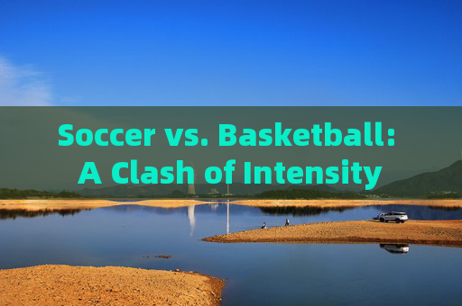 Soccer vs. Basketball: A Clash of Intensity