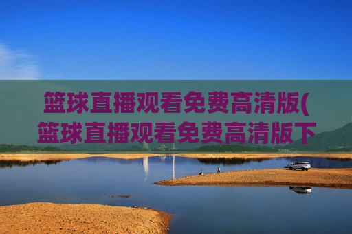 篮球直播观看免费高清版(篮球直播观看免费高清版下载)