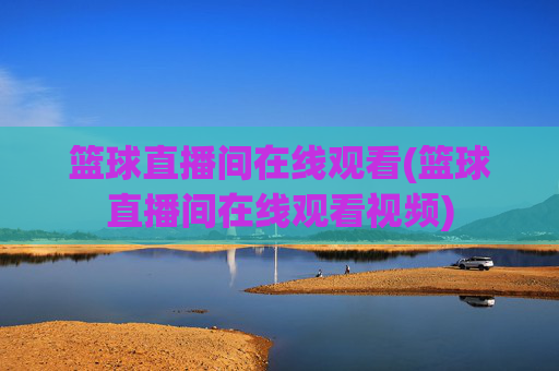 篮球直播间在线观看(篮球直播间在线观看视频)