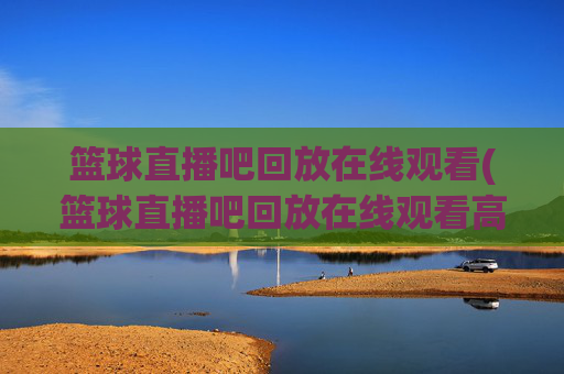 篮球直播吧回放在线观看(篮球直播吧回放在线观看高清)