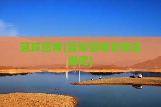 篮球回看(篮球回看录像直播吧)