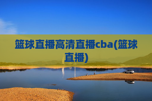 篮球直播高清直播cba(篮球直播)