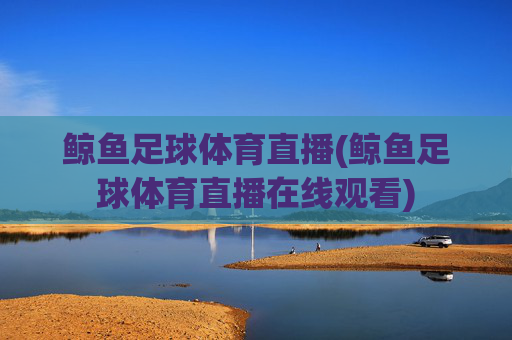 鲸鱼足球体育直播(鲸鱼足球体育直播在线观看)