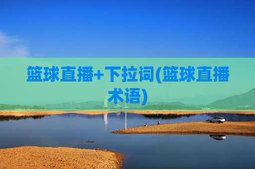 篮球直播+下拉词(篮球直播术语)