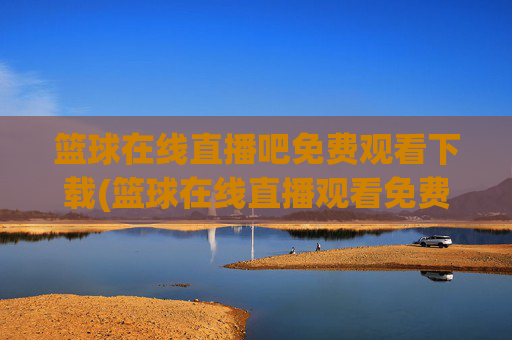 篮球在线直播吧免费观看下载(篮球在线直播观看免费高清)