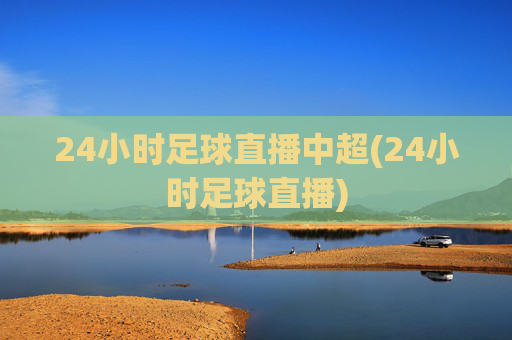 24小时足球直播中超(24小时足球直播)