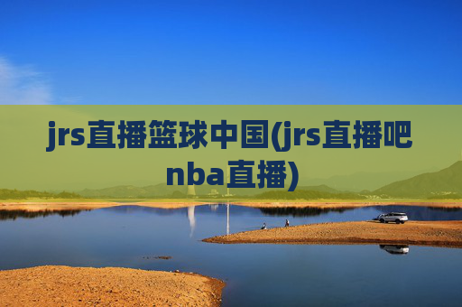 jrs直播篮球中国(jrs直播吧nba直播)