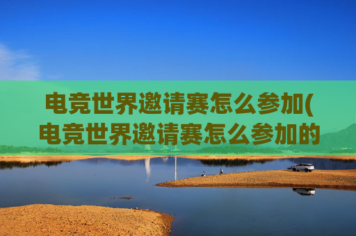 电竞世界邀请赛怎么参加(电竞世界邀请赛怎么参加的)