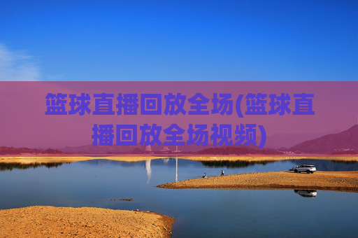 篮球直播回放全场(篮球直播回放全场视频)