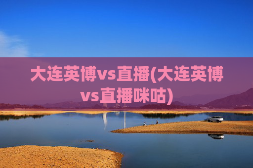 大连英博vs直播(大连英博vs直播咪咕)