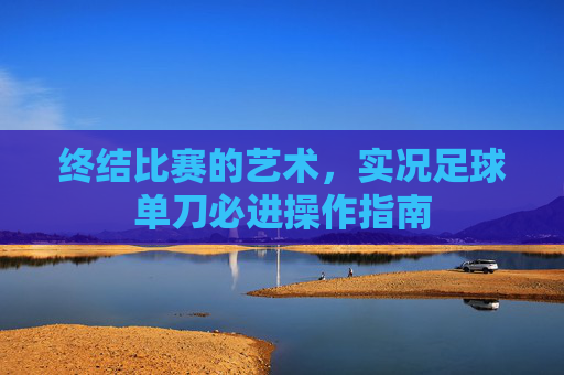 终结比赛的艺术,实况足球单刀必进操作指南