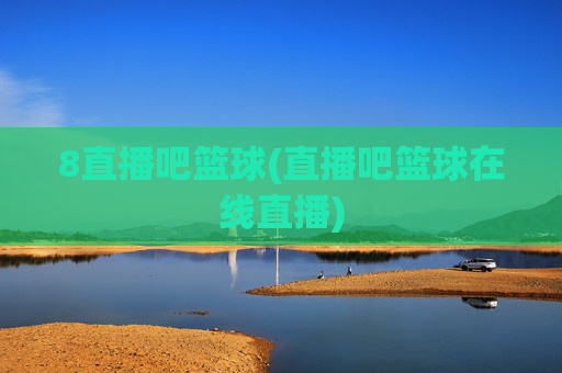 8直播吧篮球(直播吧篮球在线直播)