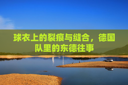 球衣上的裂痕与缝合，德国队里的东德往事