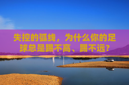 失控的弧线,为什么你的足球总是踢不高、踢不远?