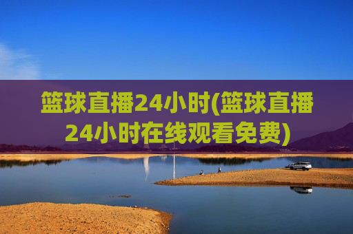 篮球直播24小时(篮球直播24小时在线观看免费)