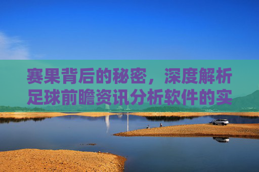 赛果背后的秘密，深度解析足球前瞻资讯分析软件的实战价值