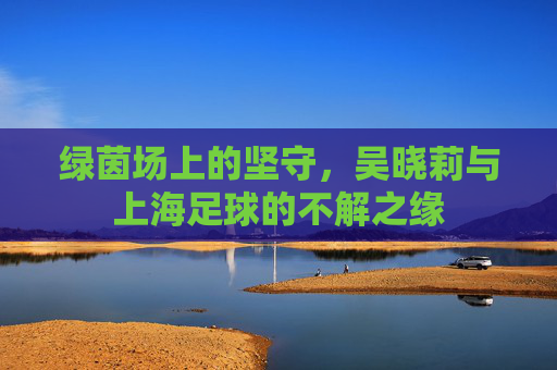 绿茵场上的坚守，吴晓莉与上海足球的不解之缘