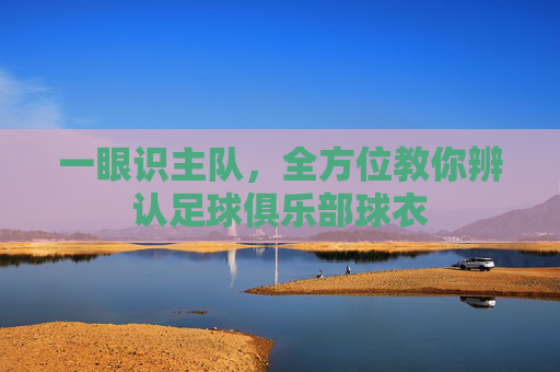 一眼识主队，全方位教你辨认足球俱乐部球衣