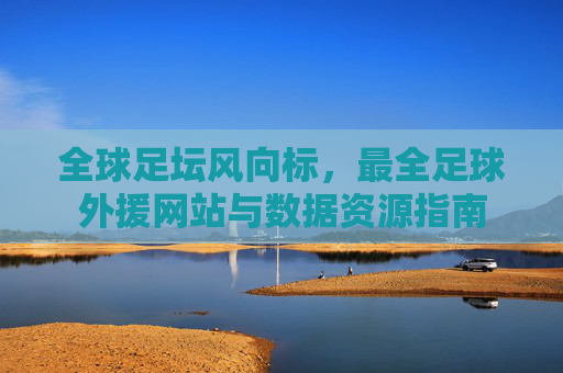 全球足坛风向标，最全足球外援网站与数据资源指南