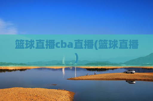 篮球直播cba直播(篮球直播)