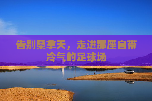 告别桑拿天，走进那座自带冷气的足球场