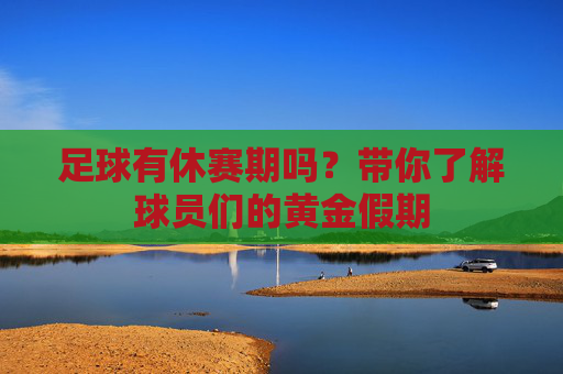 足球有休赛期吗?带你了解球员们的黄金假期
