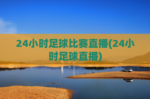 24小时足球比赛直播(24小时足球直播)