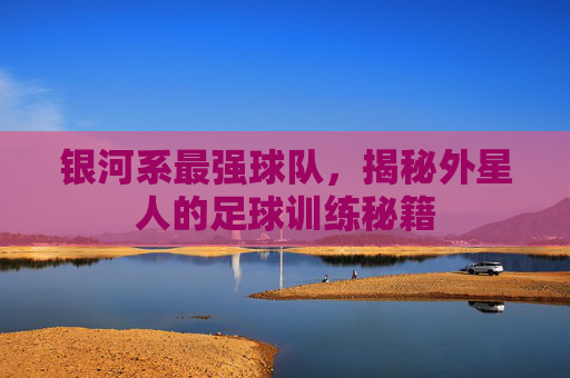 银河系最强球队,揭秘外星人的足球训练秘籍