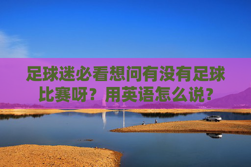 足球迷必看想问有没有足球比赛呀?用英语怎么说?
