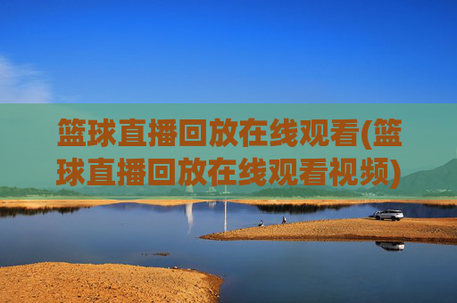 篮球直播回放在线观看(篮球直播回放在线观看视频)