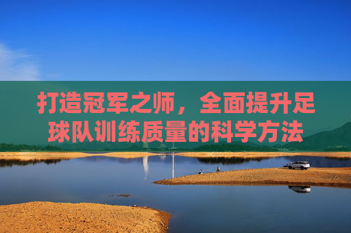 打造冠军之师,全面提升足球队训练质量的科学方法